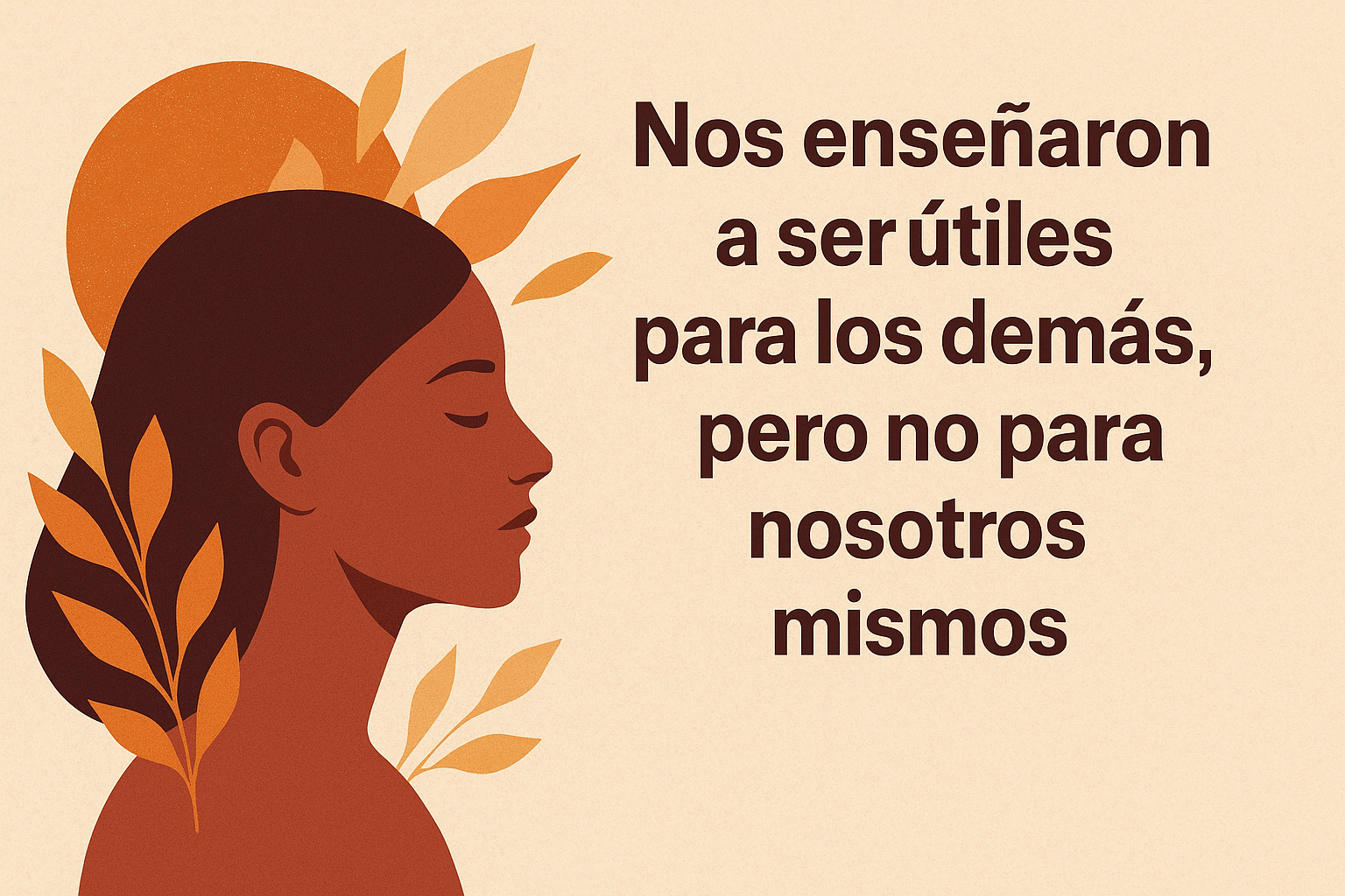Ilustración digital en tonos tierra que muestra el perfil de una mujer con expresión serena, acompañada de hojas doradas y una frase en español que dice: “Nos enseñaron a ser útiles para los demás, pero no para nosotros mismos”.